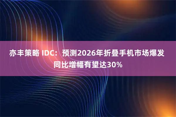 亦丰策略 IDC：预测2026年折叠手机市场爆发 同比增幅有望达30%