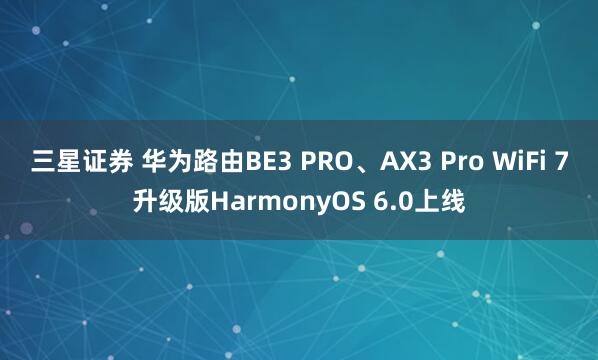 三星证券 华为路由BE3 PRO、AX3 Pro WiFi 7升级版HarmonyOS 6.0上线
