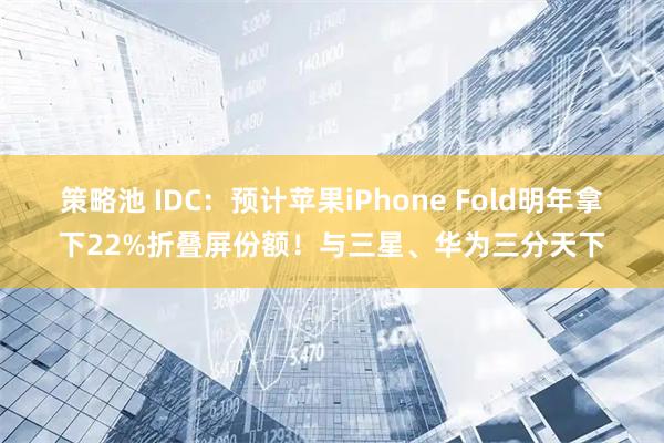 策略池 IDC：预计苹果iPhone Fold明年拿下22%折叠屏份额！与三星、华为三分天下