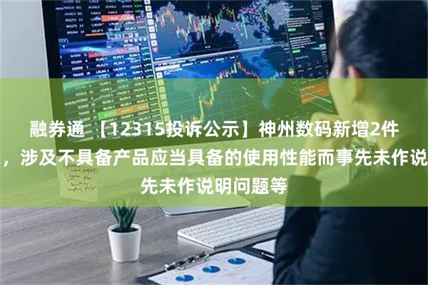 融券通 【12315投诉公示】神州数码新增2件投诉公示，涉及不具备产品应当具备的使用性能而事先未作说明问题等