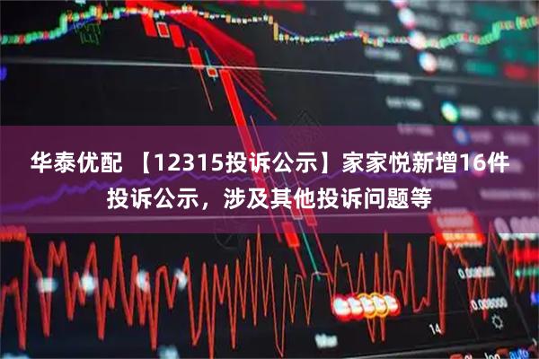 华泰优配 【12315投诉公示】家家悦新增16件投诉公示，涉及其他投诉问题等
