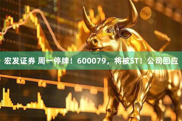 宏发证券 周一停牌！600079，将被ST！公司回应