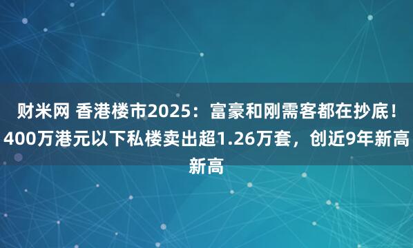 财米网 香港楼市2025：富豪和刚需客都在抄底！400万港元以下私楼卖出超1.26万套，创近9年新高
