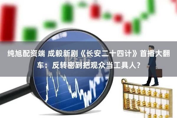 纯旭配资端 成毅新剧《长安二十四计》首播大翻车：反转密到把观众当工具人？