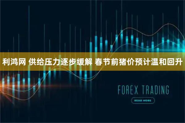 利鸿网 供给压力逐步缓解 春节前猪价预计温和回升