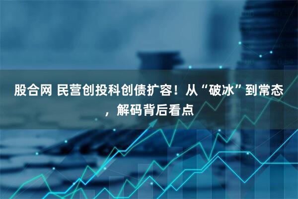 股合网 民营创投科创债扩容！从“破冰”到常态，解码背后看点