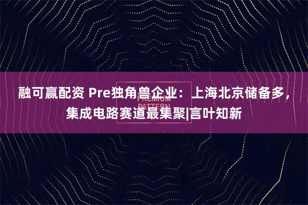 融可赢配资 Pre独角兽企业：上海北京储备多，集成电路赛道最集聚|言叶知新
