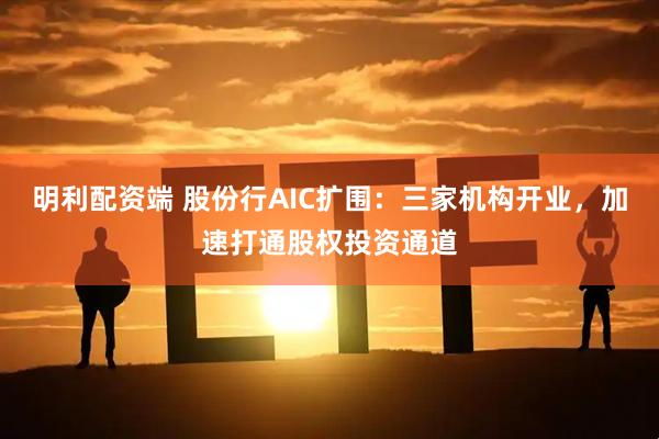 明利配资端 股份行AIC扩围：三家机构开业，加速打通股权投资通道