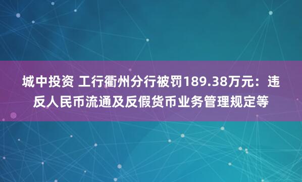 城中投资 工行衢州分行被罚189.38万元:违反人民币流通及反假货币业务管理规定等
