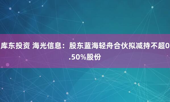 库东投资 海光信息：股东蓝海轻舟合伙拟减持不超0.50%股份