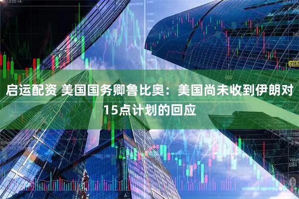启运配资 美国国务卿鲁比奥:美国尚未收到伊朗对15点计划的回应