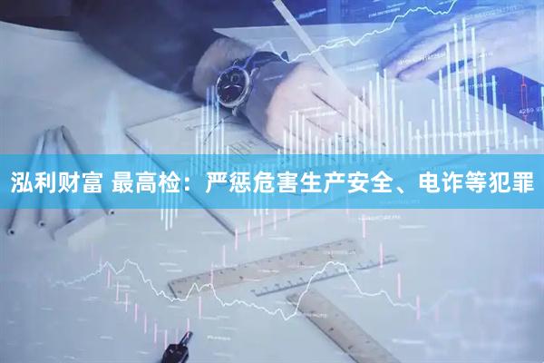 泓利财富 最高检：严惩危害生产安全、电诈等犯罪