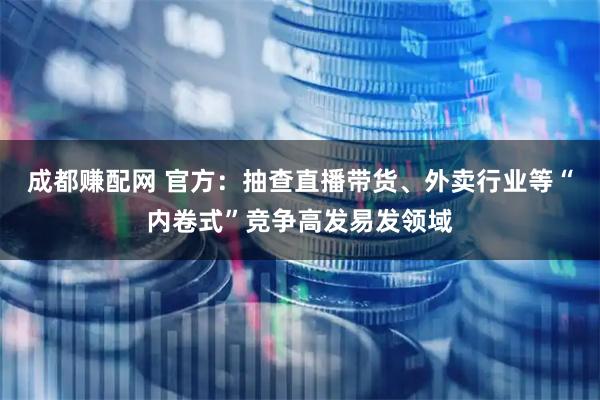 成都赚配网 官方：抽查直播带货、外卖行业等“内卷式”竞争高发易发领域