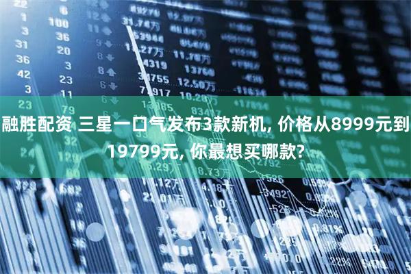 融胜配资 三星一口气发布3款新机, 价格从8999元到19799元, 你最想买哪款?
