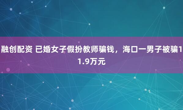 融创配资 已婚女子假扮教师骗钱，海口一男子被骗11.9万元