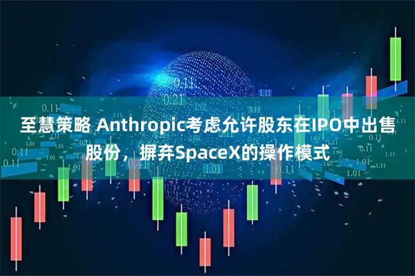 至慧策略 Anthropic考虑允许股东在IPO中出售股份，摒弃SpaceX的操作模式