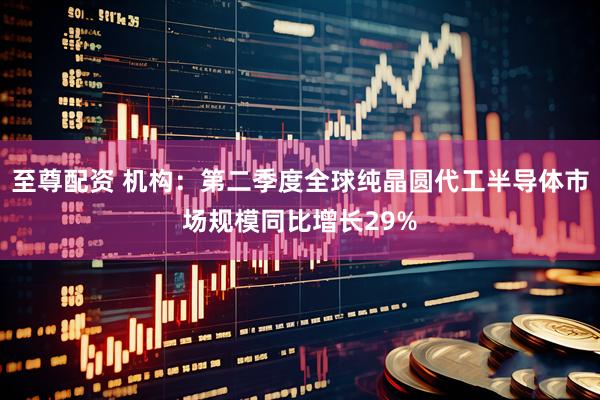 至尊配资 机构：第二季度全球纯晶圆代工半导体市场规模同比增长29%